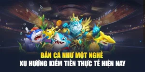 Bắn Cá Như Một Nghề - Xu Hướng Kiếm Tiền Thực Tế Hiện Nay